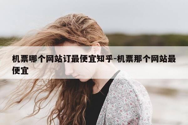 机票哪个网站订最便宜知乎-机票那个网站最便宜-第1张图片-优惠活动网