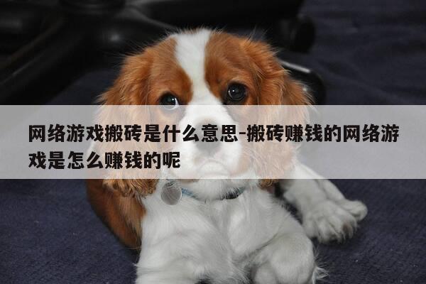 网络游戏搬砖是什么意思-搬砖赚钱的网络游戏是怎么赚钱的呢-第1张图片-优惠活动网
