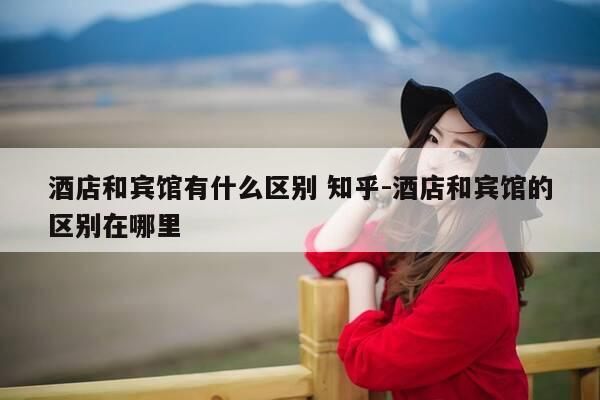 酒店和宾馆有什么区别 知乎-酒店和宾馆的区别在哪里-第1张图片-优惠活动网