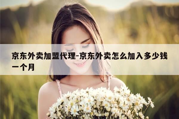 京东外卖加盟代理-京东外卖怎么加入多少钱一个月-第1张图片-优惠活动网