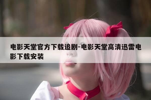 电影天堂官方下载追剧-电影天堂高清迅雷电影下载安装-第1张图片-优惠活动网