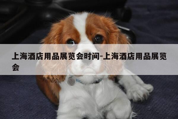 上海酒店用品展览会时间-上海酒店用品展览会-第1张图片-优惠活动网