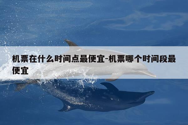 机票在什么时间点最便宜-机票哪个时间段最便宜-第1张图片-优惠活动网