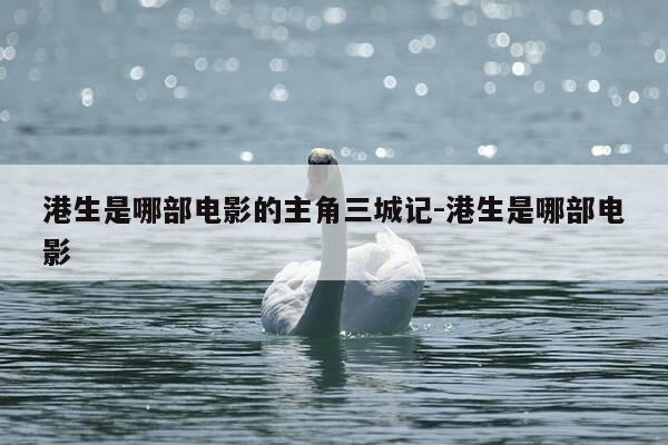 港生是哪部电影的主角三城记-港生是哪部电影-第1张图片-优惠活动网