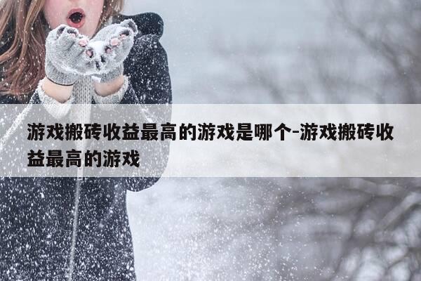 游戏搬砖收益最高的游戏是哪个-游戏搬砖收益最高的游戏-第1张图片-优惠活动网