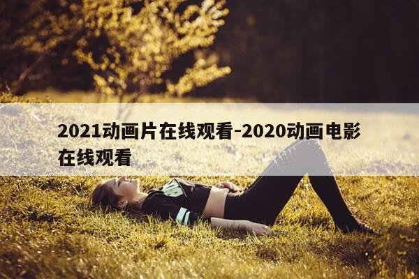2021动画片在线观看-2020动画电影在线观看-第1张图片-优惠活动网