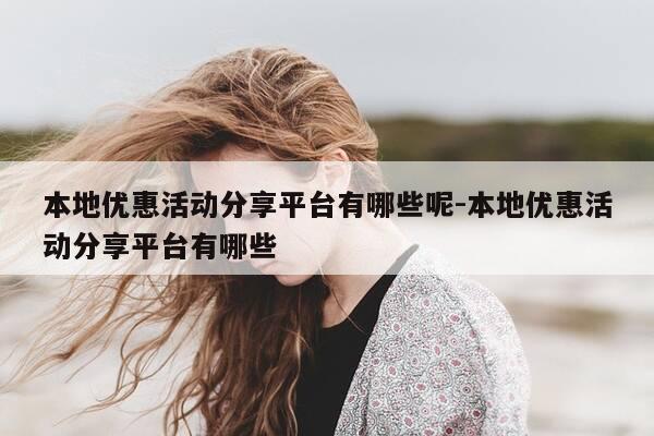 本地优惠活动分享平台有哪些呢-本地优惠活动分享平台有哪些-第1张图片-优惠活动网 本地优惠活动分享平台有哪些呢-本地优惠活动分享平台有哪些-第1张图片-优惠活动网