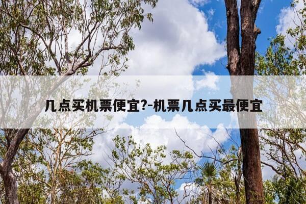 几点买机票便宜?-机票几点买最便宜-第1张图片-优惠活动网