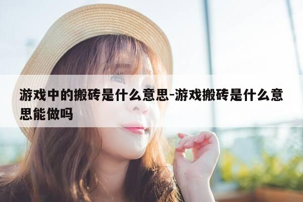 游戏中的搬砖是什么意思-游戏搬砖是什么意思能做吗-第1张图片-优惠活动网
