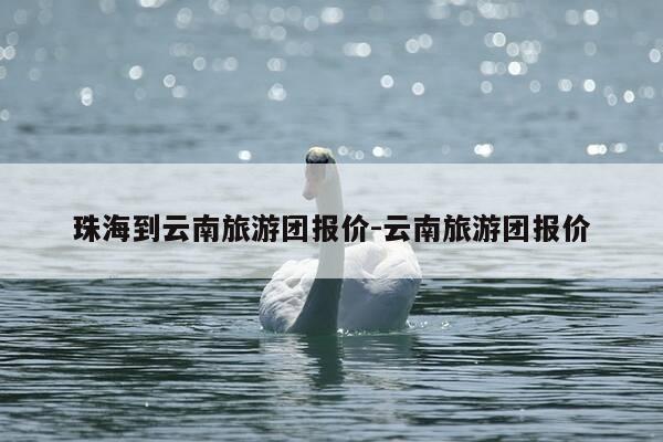 珠海到云南旅游团报价-云南旅游团报价-第1张图片-优惠活动网