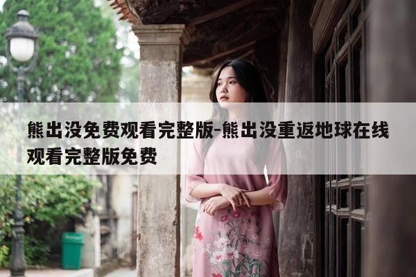 熊出没免费观看完整版-熊出没重返地球在线观看完整版免费-第1张图片-优惠活动网