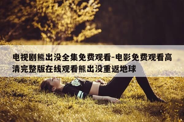 电视剧熊出没全集免费观看-电影免费观看高清完整版在线观看熊出没重返地球-第1张图片-优惠活动网