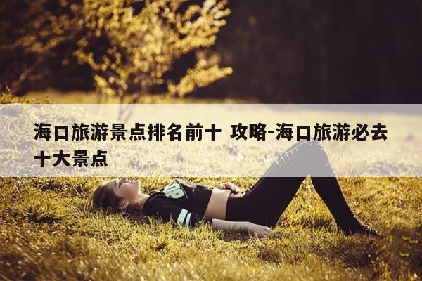 海口旅游景点排名前十 攻略-海口旅游必去十大景点-第1张图片-优惠活动网 海口旅游景点排名前十 攻略-海口旅游必去十大景点-第1张图片-优惠活动网
