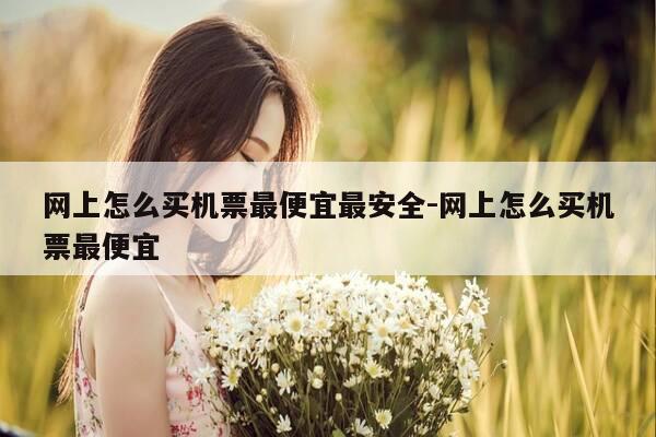 网上怎么买机票最便宜最安全-网上怎么买机票最便宜-第1张图片-优惠活动网