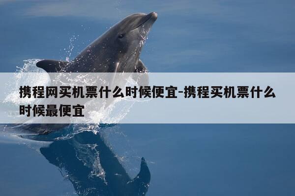 携程网买机票什么时候便宜-携程买机票什么时候最便宜-第1张图片-优惠活动网