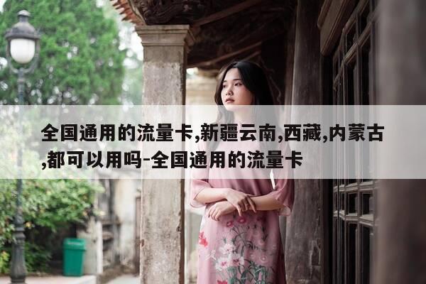 全国通用的流量卡,新疆云南,西藏,内蒙古,都可以用吗-全国通用的流量卡-第1张图片-优惠活动网