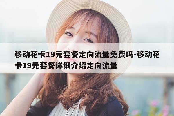 移动花卡19元套餐定向流量免费吗-移动花卡19元套餐详细介绍定向流量-第1张图片-优惠活动网