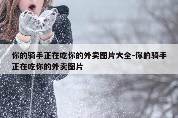你的骑手正在吃你的外卖图片大全-你的骑手正在吃你的外卖图片-第1张图片-优惠活动网