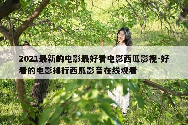 2021最新的电影最好看电影西瓜影视-好看的电影排行西瓜影音在线观看-第1张图片-优惠活动网