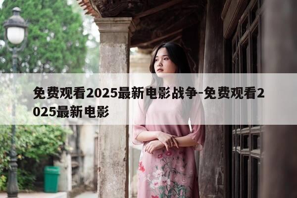 免费观看2025最新电影战争-免费观看2025最新电影-第1张图片-优惠活动网