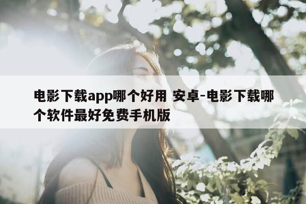 电影下载app哪个好用 安卓-电影下载哪个软件最好免费手机版-第1张图片-优惠活动网 电影下载app哪个好用 安卓-电影下载哪个软件最好免费手机版-第1张图片-优惠活动网