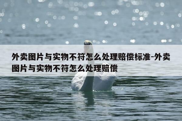 外卖图片与实物不符怎么处理赔偿标准-外卖图片与实物不符怎么处理赔偿-第1张图片-优惠活动网