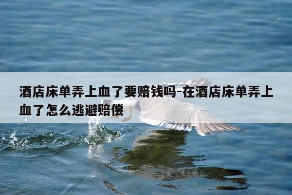酒店床单弄上血了要赔钱吗-在酒店床单弄上血了怎么逃避赔偿-第1张图片-优惠活动网