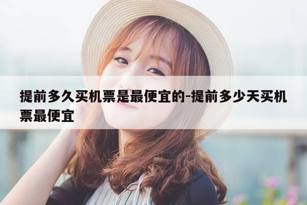 提前多久买机票是最便宜的-提前多少天买机票最便宜-第1张图片-优惠活动网 提前多久买机票是最便宜的-提前多少天买机票最便宜-第1张图片-优惠活动网