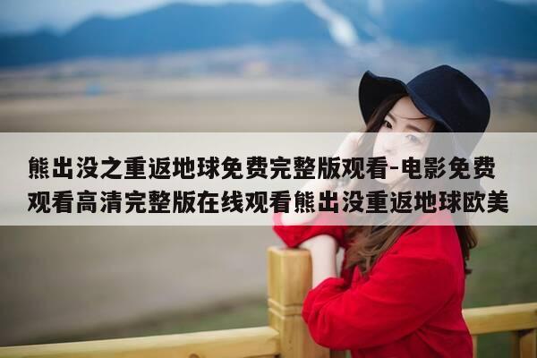 熊出没之重返地球免费完整版观看-电影免费观看高清完整版在线观看熊出没重返地球欧美-第1张图片-优惠活动网