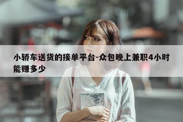 小轿车送货的接单平台-众包晚上兼职4小时能赚多少-第1张图片-优惠活动网 小轿车送货的接单平台-众包晚上兼职4小时能赚多少-第1张图片-优惠活动网