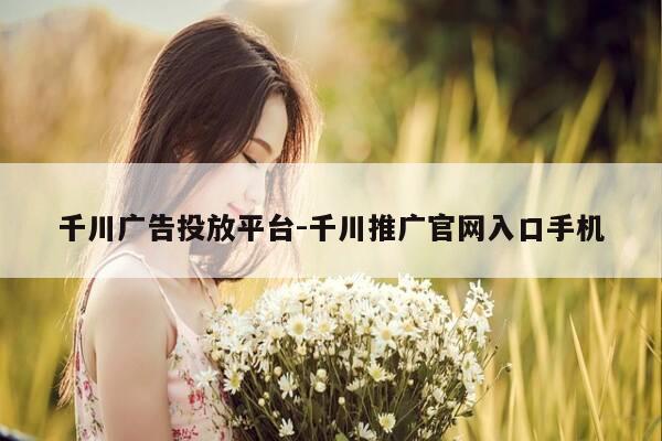 千川广告投放平台-千川推广官网入口手机-第1张图片-优惠活动网