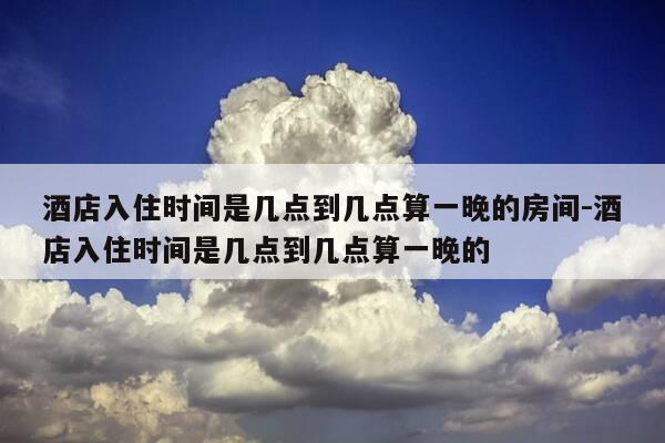 酒店入住时间是几点到几点算一晚的房间-酒店入住时间是几点到几点算一晚的-第1张图片-优惠活动网