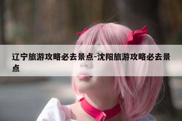 辽宁旅游攻略必去景点-沈阳旅游攻略必去景点-第1张图片-优惠活动网