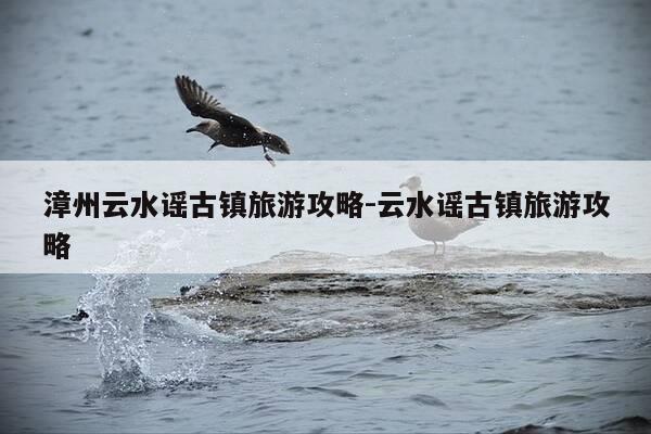 漳州云水谣古镇旅游攻略-云水谣古镇旅游攻略-第1张图片-优惠活动网