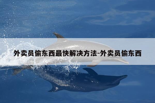 外卖员偷东西最快解决方法-外卖员偷东西-第1张图片-优惠活动网