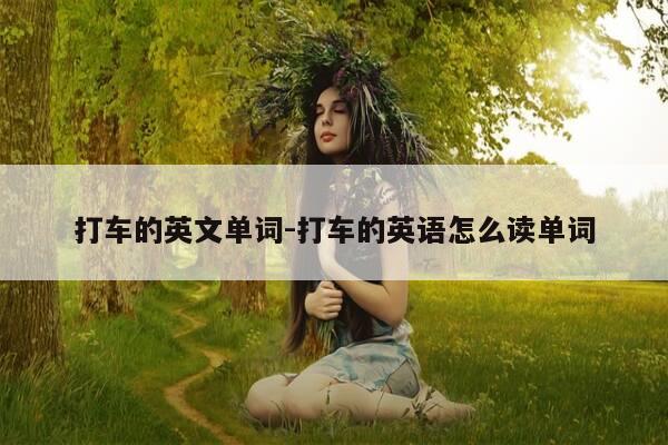 打车的英文单词-打车的英语怎么读单词-第1张图片-优惠活动网