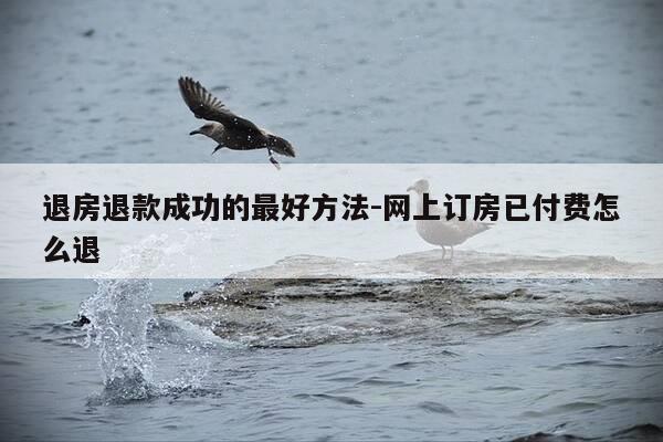 退房退款成功的最好方法-网上订房已付费怎么退-第1张图片-优惠活动网