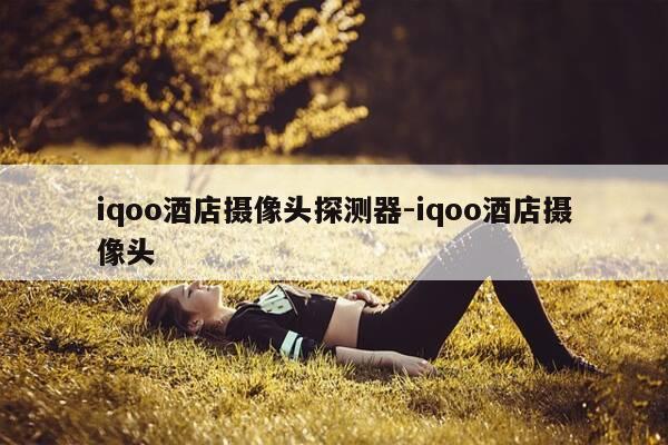 iqoo酒店摄像头探测器-iqoo酒店摄像头-第1张图片-优惠活动网