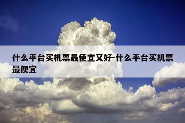 什么平台买机票最便宜又好-什么平台买机票最便宜-第1张图片-优惠活动网