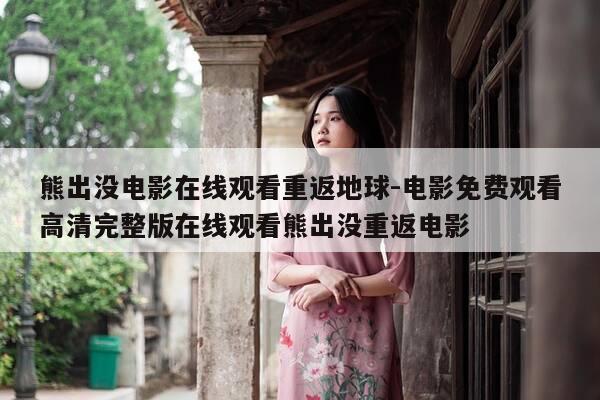 熊出没电影在线观看重返地球-电影免费观看高清完整版在线观看熊出没重返电影-第1张图片-优惠活动网