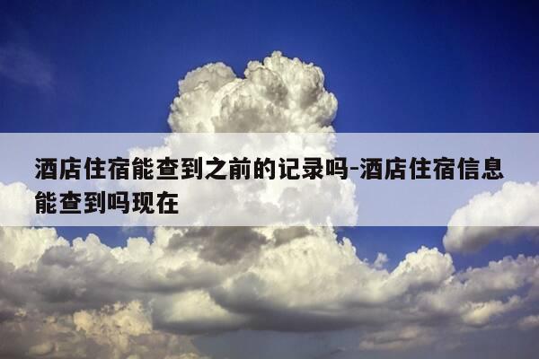 酒店住宿能查到之前的记录吗-酒店住宿信息能查到吗现在-第1张图片-优惠活动网