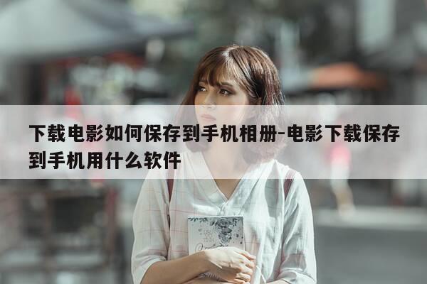 下载电影如何保存到手机相册-电影下载保存到手机用什么软件-第1张图片-优惠活动网