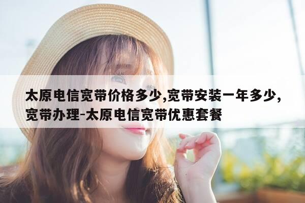 太原电信宽带价格多少,宽带安装一年多少,宽带办理-太原电信宽带优惠套餐-第1张图片-优惠活动网