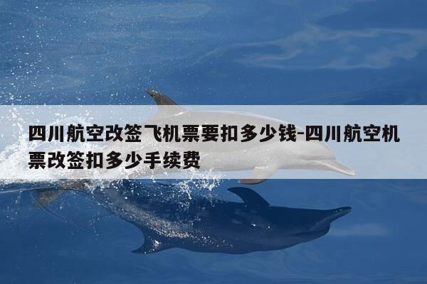 四川航空改签飞机票要扣多少钱-四川航空机票改签扣多少手续费-第1张图片-优惠活动网