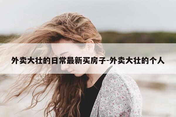 外卖大壮的日常最新买房子-外卖大壮的个人-第1张图片-优惠活动网