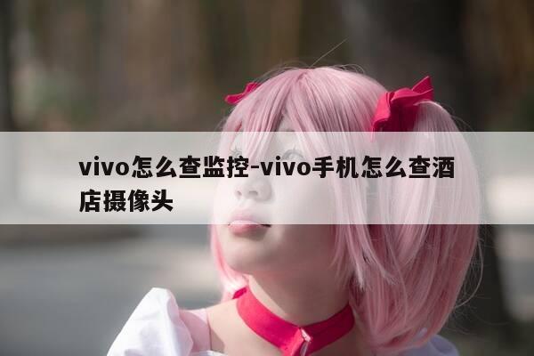 vivo怎么查监控-vivo手机怎么查酒店摄像头-第1张图片-优惠活动网