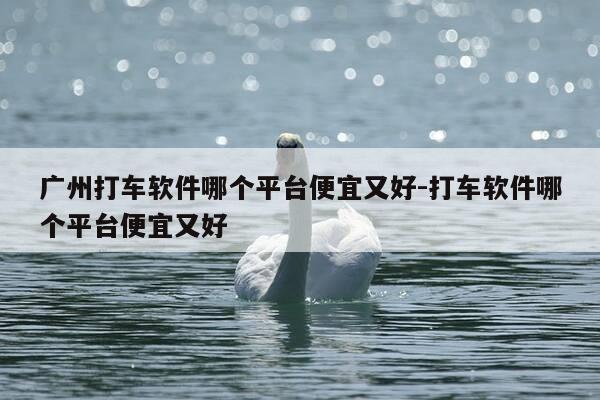 广州打车软件哪个平台便宜又好-打车软件哪个平台便宜又好-第1张图片-优惠活动网 广州打车软件哪个平台便宜又好-打车软件哪个平台便宜又好-第1张图片-优惠活动网