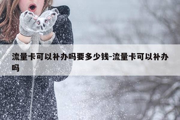 流量卡可以补办吗要多少钱-流量卡可以补办吗-第1张图片-优惠活动网