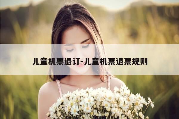 儿童机票退订-儿童机票退票规则-第1张图片-优惠活动网