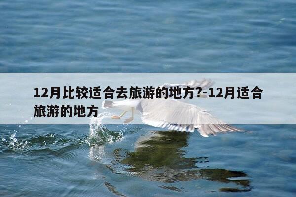 12月比较适合去旅游的地方?-12月适合旅游的地方-第1张图片-优惠活动网